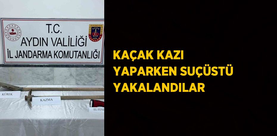 KAÇAK KAZI YAPARKEN SUÇÜSTÜ YAKALANDILAR