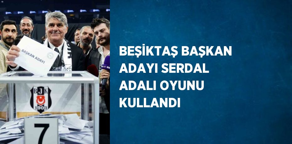 BEŞİKTAŞ BAŞKAN ADAYI SERDAL ADALI OYUNU KULLANDI