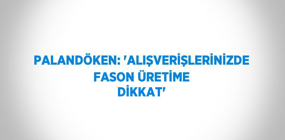 PALANDÖKEN: 'ALIŞVERİŞLERİNİZDE FASON ÜRETİME DİKKAT'