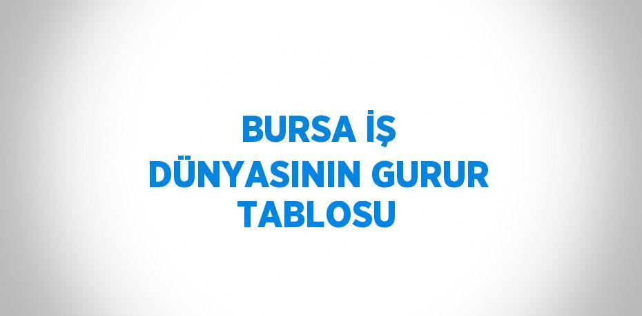 BURSA İŞ DÜNYASININ GURUR TABLOSU