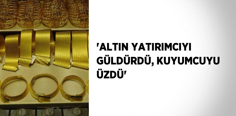 'ALTIN YATIRIMCIYI GÜLDÜRDÜ, KUYUMCUYU ÜZDÜ'