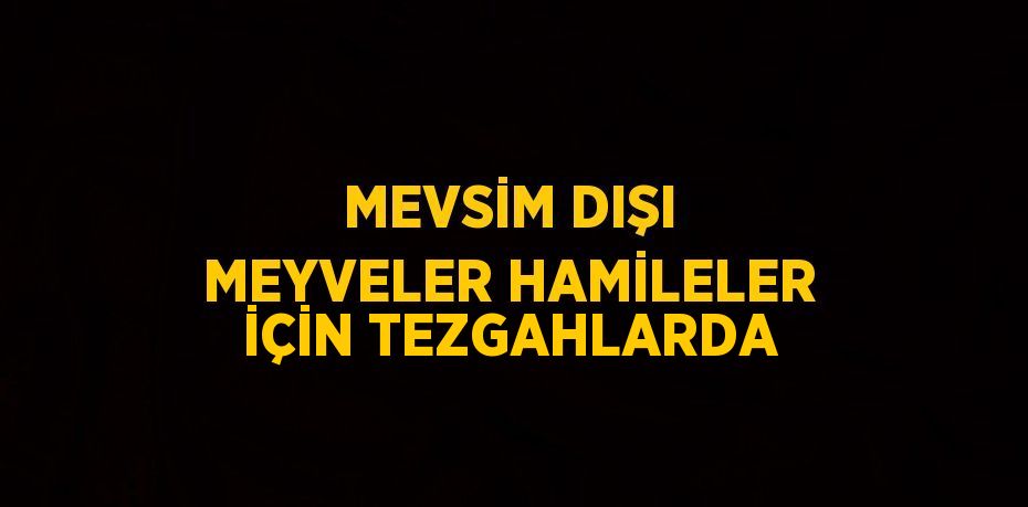 MEVSİM DIŞI MEYVELER HAMİLELER İÇİN TEZGAHLARDA