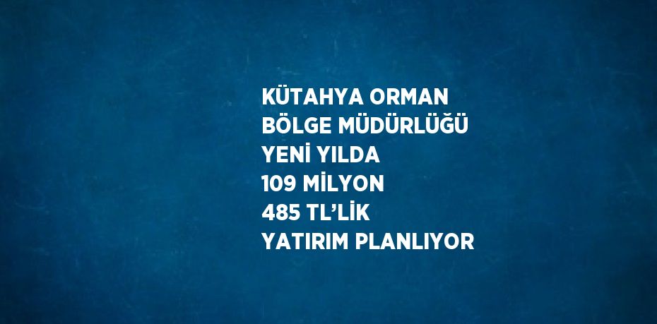 KÜTAHYA ORMAN BÖLGE MÜDÜRLÜĞÜ YENİ YILDA 109 MİLYON 485 TL’LİK YATIRIM PLANLIYOR