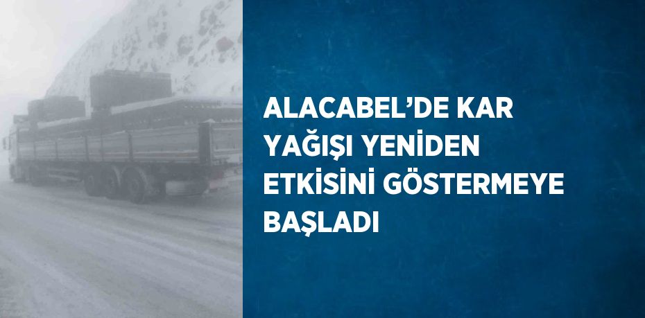 ALACABEL’DE KAR YAĞIŞI YENİDEN ETKİSİNİ GÖSTERMEYE BAŞLADI