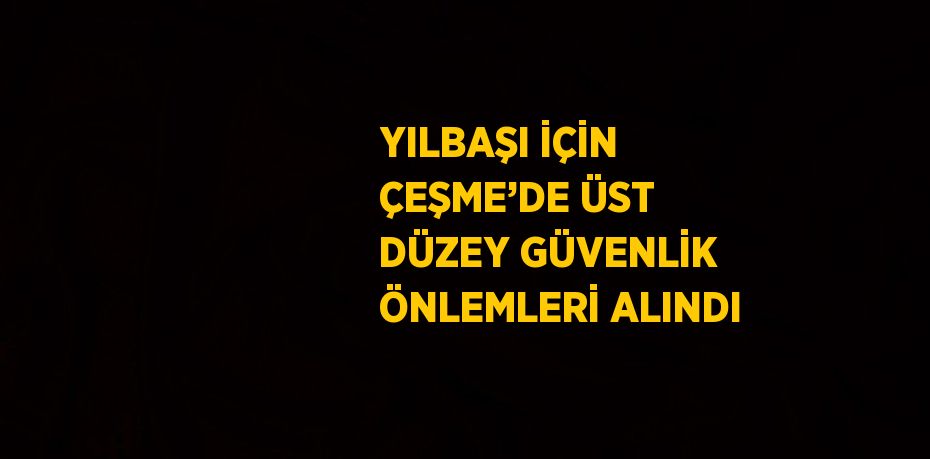 YILBAŞI İÇİN ÇEŞME’DE ÜST DÜZEY GÜVENLİK ÖNLEMLERİ ALINDI