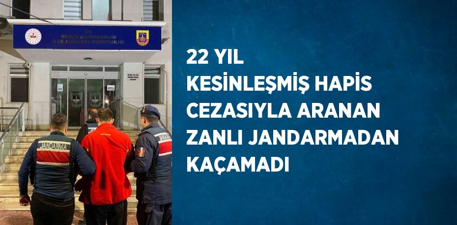 22 YIL KESİNLEŞMİŞ HAPİS CEZASIYLA ARANAN ZANLI JANDARMADAN KAÇAMADI