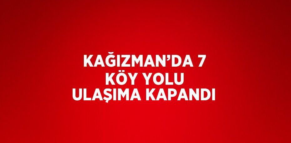 KAĞIZMAN’DA 7 KÖY YOLU ULAŞIMA KAPANDI