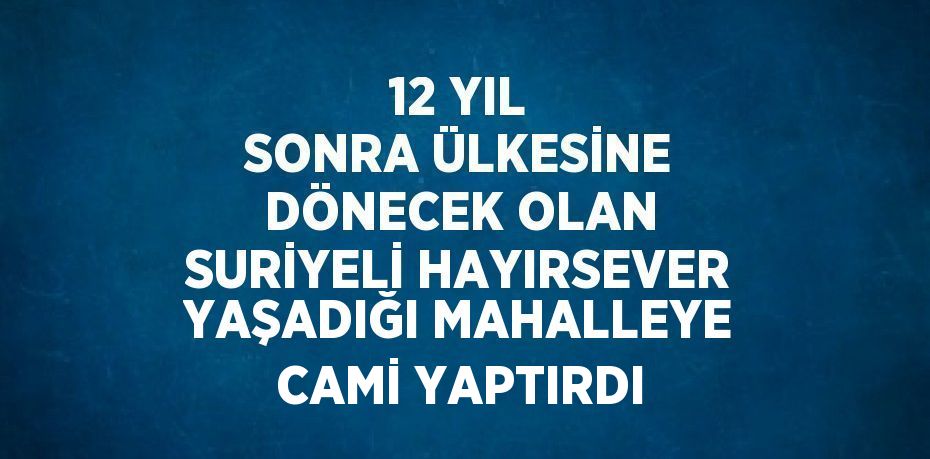 12 YIL SONRA ÜLKESİNE DÖNECEK OLAN SURİYELİ HAYIRSEVER YAŞADIĞI MAHALLEYE CAMİ YAPTIRDI