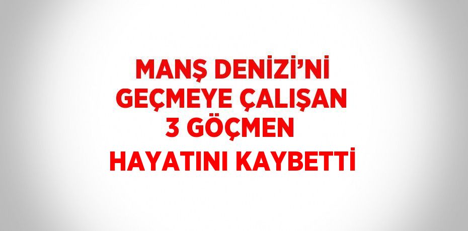 MANŞ DENİZİ’Nİ GEÇMEYE ÇALIŞAN 3 GÖÇMEN HAYATINI KAYBETTİ