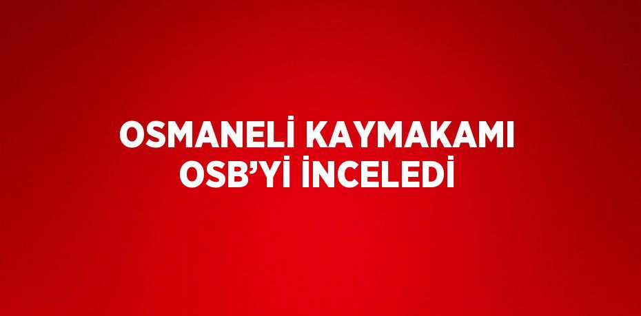 OSMANELİ KAYMAKAMI OSB’Yİ İNCELEDİ