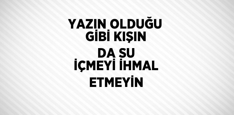 YAZIN OLDUĞU GİBİ KIŞIN DA SU İÇMEYİ İHMAL ETMEYİN