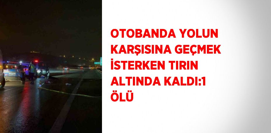 OTOBANDA YOLUN KARŞISINA GEÇMEK İSTERKEN TIRIN ALTINDA KALDI:1 ÖLÜ