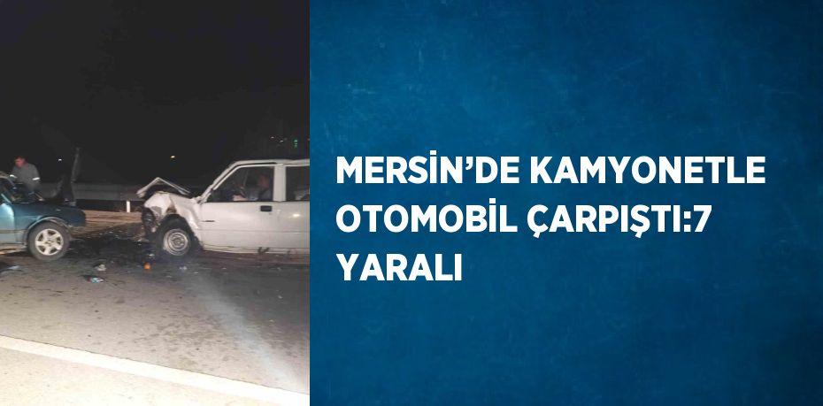 MERSİN’DE KAMYONETLE OTOMOBİL ÇARPIŞTI:7 YARALI