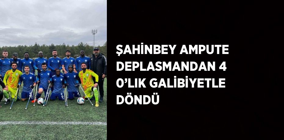 ŞAHİNBEY AMPUTE DEPLASMANDAN 4 0’LIK GALİBİYETLE DÖNDÜ