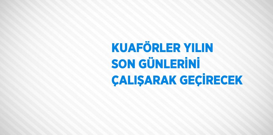 KUAFÖRLER YILIN SON GÜNLERİNİ ÇALIŞARAK GEÇİRECEK