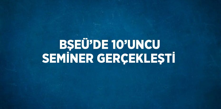 BŞEÜ’DE 10’UNCU SEMİNER GERÇEKLEŞTİ