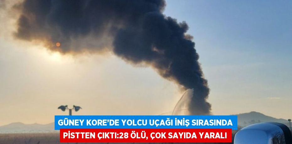 GÜNEY KORE’DE YOLCU UÇAĞI İNİŞ SIRASINDA PİSTTEN ÇIKTI:28 ÖLÜ, ÇOK SAYIDA YARALI