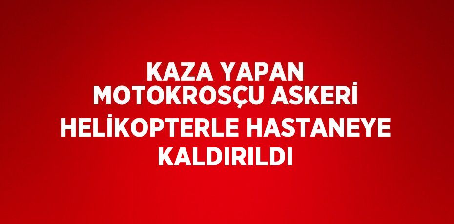 KAZA YAPAN MOTOKROSÇU ASKERİ HELİKOPTERLE HASTANEYE KALDIRILDI