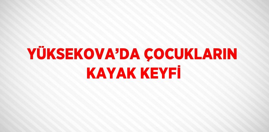 YÜKSEKOVA’DA ÇOCUKLARIN KAYAK KEYFİ