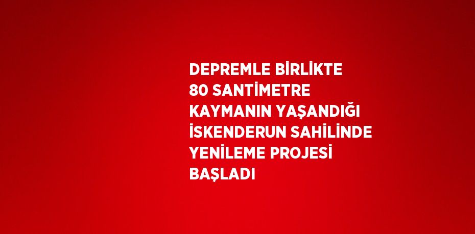 DEPREMLE BİRLİKTE 80 SANTİMETRE KAYMANIN YAŞANDIĞI İSKENDERUN SAHİLİNDE YENİLEME PROJESİ BAŞLADI