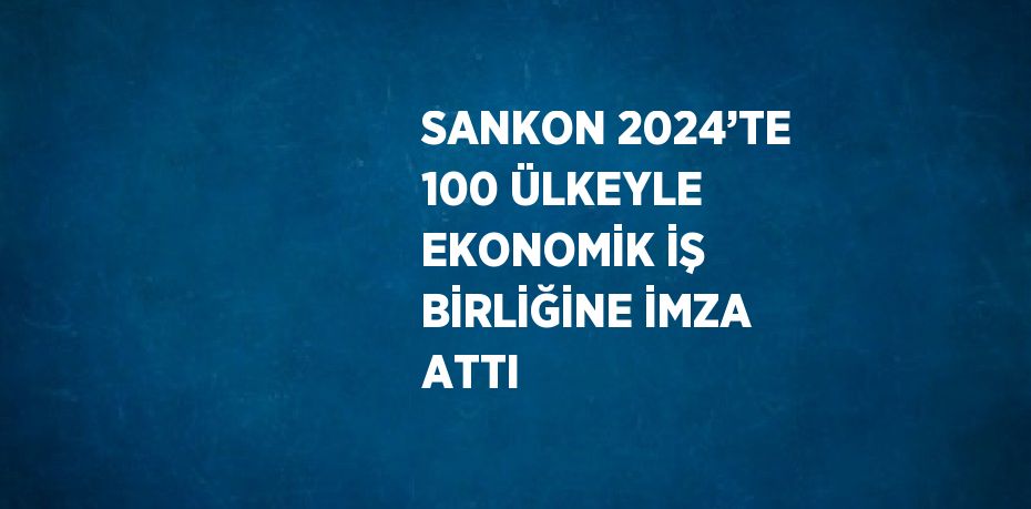 SANKON 2024’TE 100 ÜLKEYLE EKONOMİK İŞ BİRLİĞİNE İMZA ATTI