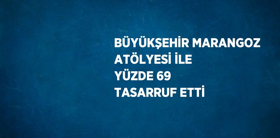 BÜYÜKŞEHİR MARANGOZ ATÖLYESİ İLE YÜZDE 69 TASARRUF ETTİ