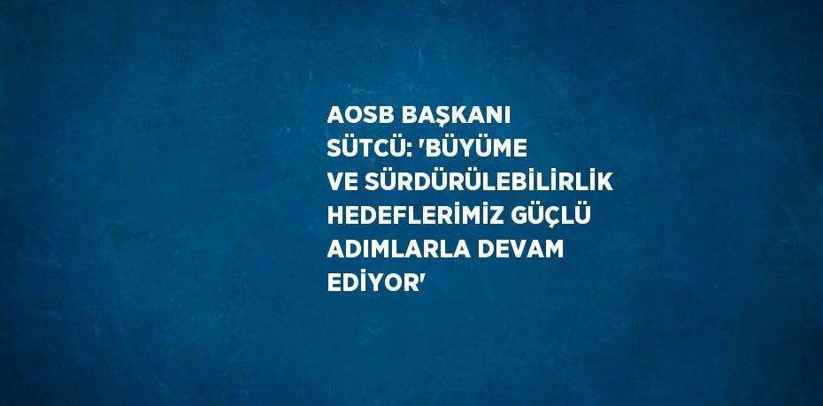 AOSB BAŞKANI SÜTCÜ: 'BÜYÜME VE SÜRDÜRÜLEBİLİRLİK HEDEFLERİMİZ GÜÇLÜ ADIMLARLA DEVAM EDİYOR'