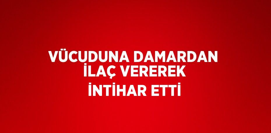 VÜCUDUNA DAMARDAN İLAÇ VEREREK İNTİHAR ETTİ