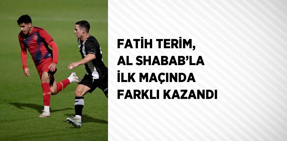 FATİH TERİM, AL SHABAB’LA İLK MAÇINDA FARKLI KAZANDI