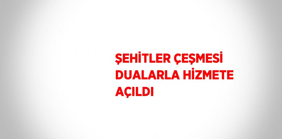 ŞEHİTLER ÇEŞMESİ DUALARLA HİZMETE AÇILDI