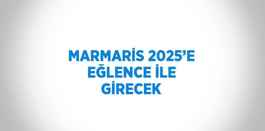 MARMARİS 2025’E EĞLENCE İLE GİRECEK