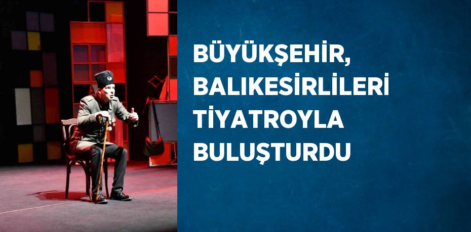BÜYÜKŞEHİR, BALIKESİRLİLERİ TİYATROYLA BULUŞTURDU
