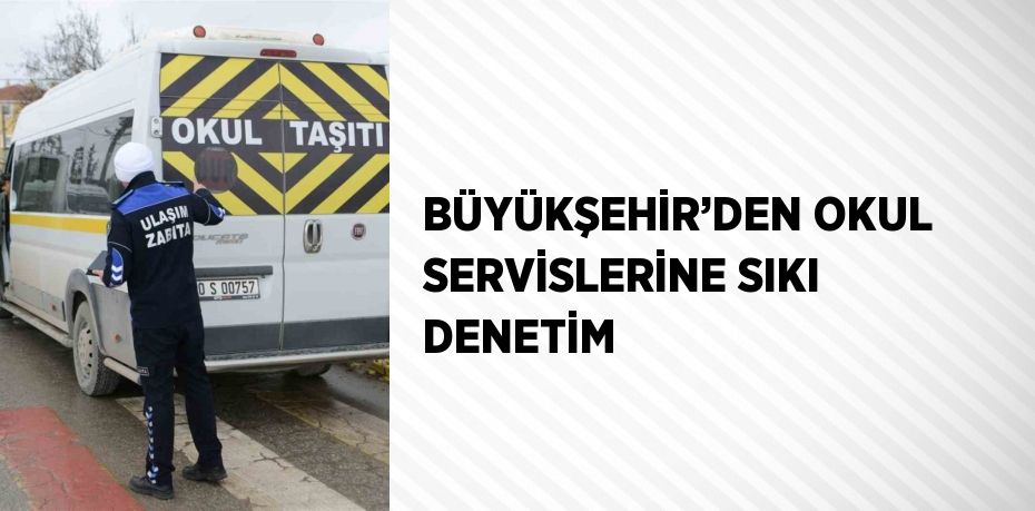 BÜYÜKŞEHİR’DEN OKUL SERVİSLERİNE SIKI DENETİM