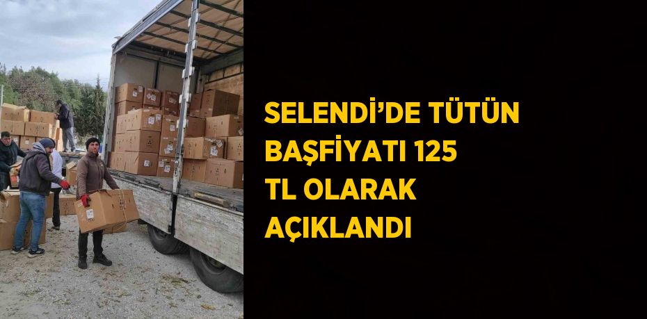 SELENDİ’DE TÜTÜN BAŞFİYATI 125 TL OLARAK AÇIKLANDI