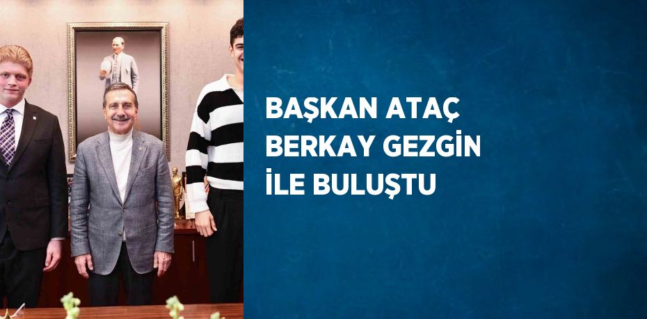 BAŞKAN ATAÇ BERKAY GEZGİN İLE BULUŞTU