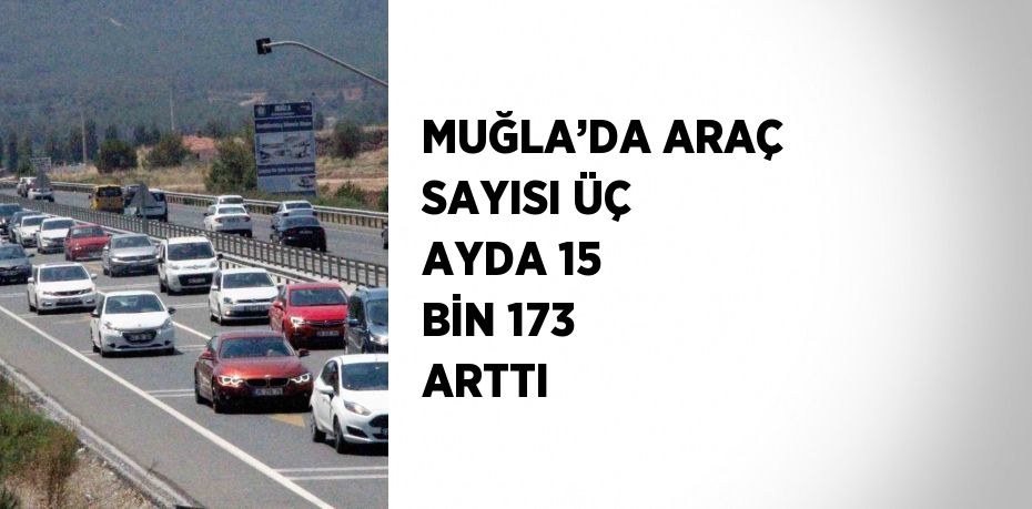 MUĞLA’DA ARAÇ SAYISI ÜÇ AYDA 15 BİN 173 ARTTI