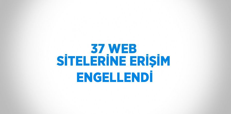 37 WEB SİTELERİNE ERİŞİM ENGELLENDİ