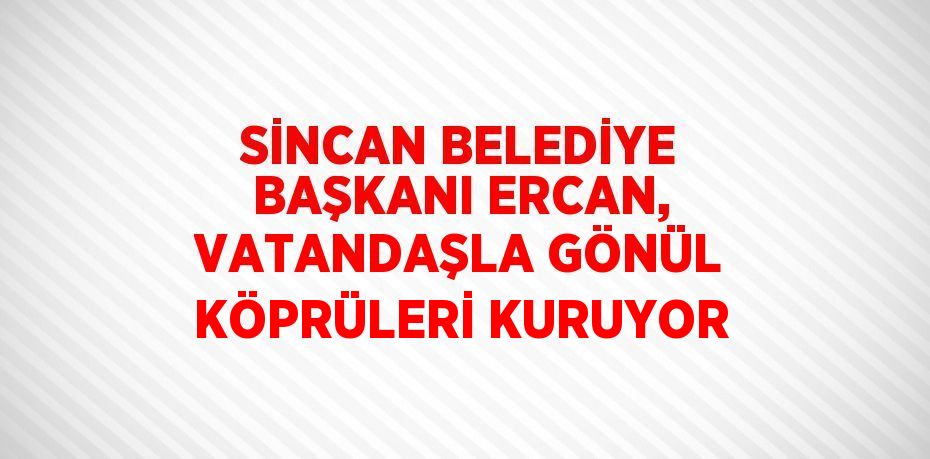 SİNCAN BELEDİYE BAŞKANI ERCAN, VATANDAŞLA GÖNÜL KÖPRÜLERİ KURUYOR