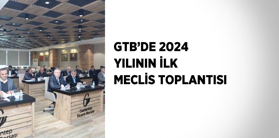 GTB’DE 2024 YILININ İLK MECLİS TOPLANTISI