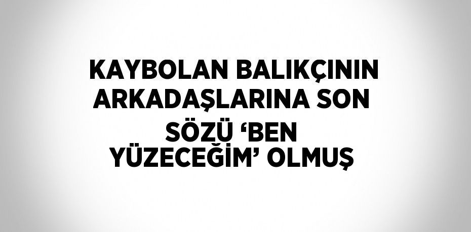 KAYBOLAN BALIKÇININ ARKADAŞLARINA SON SÖZÜ ‘BEN YÜZECEĞİM’ OLMUŞ