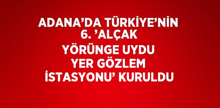 ADANA’DA TÜRKİYE’NİN 6. ’ALÇAK YÖRÜNGE UYDU YER GÖZLEM İSTASYONU’ KURULDU