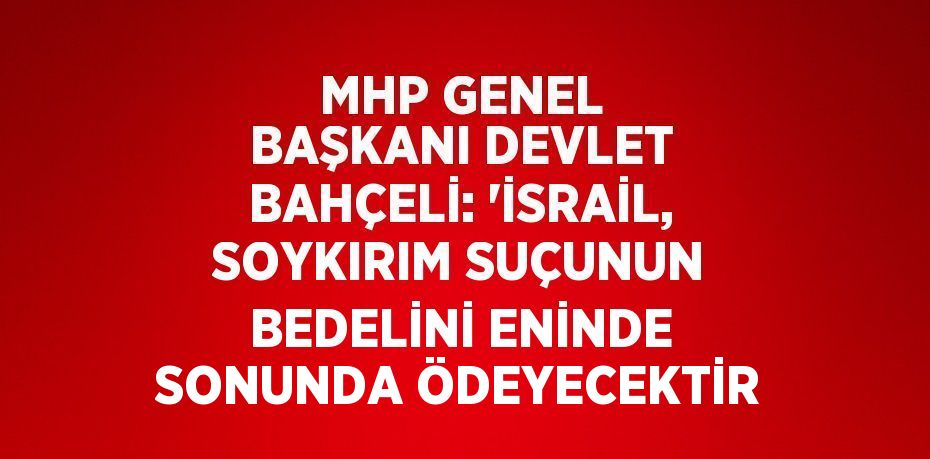 MHP GENEL BAŞKANI DEVLET BAHÇELİ: 'İSRAİL, SOYKIRIM SUÇUNUN BEDELİNİ ENİNDE SONUNDA ÖDEYECEKTİR