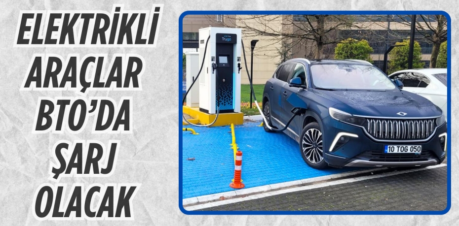 ELEKTRİKLİ ARAÇLAR  BTO’DA ŞARJ OLACAK