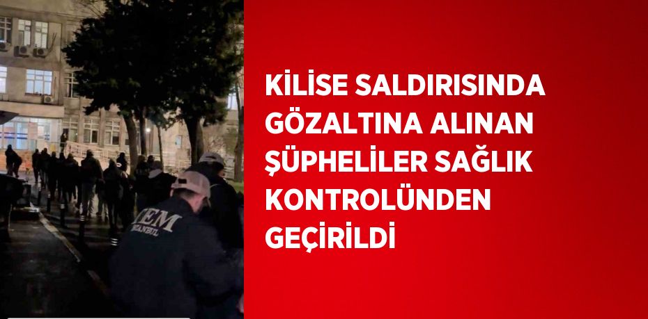 KİLİSE SALDIRISINDA GÖZALTINA ALINAN ŞÜPHELİLER SAĞLIK KONTROLÜNDEN GEÇİRİLDİ