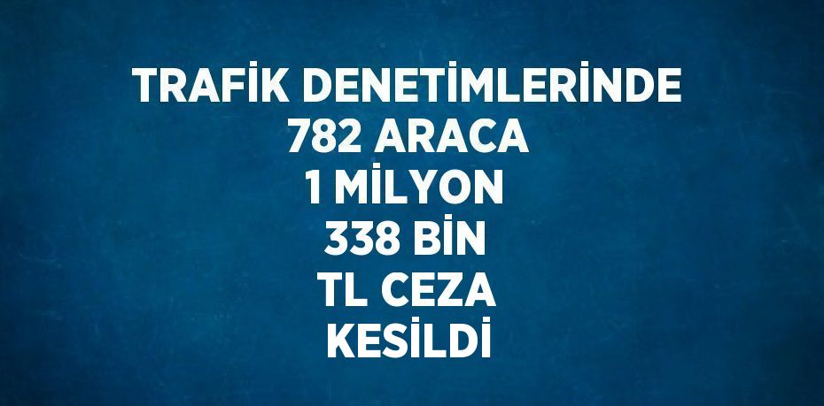 TRAFİK DENETİMLERİNDE 782 ARACA 1 MİLYON 338 BİN TL CEZA KESİLDİ