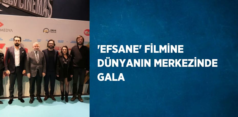 'EFSANE' FİLMİNE DÜNYANIN MERKEZİNDE GALA