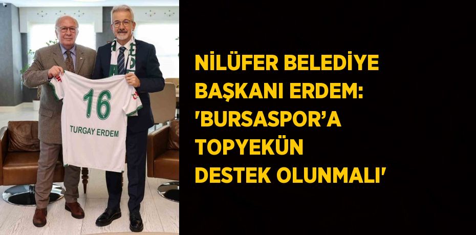 NİLÜFER BELEDİYE BAŞKANI ERDEM: 'BURSASPOR’A TOPYEKÜN DESTEK OLUNMALI'