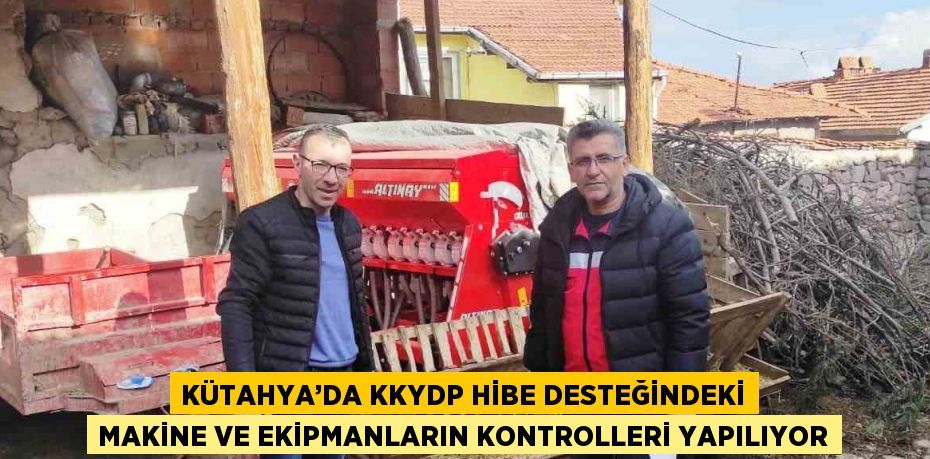 KÜTAHYA’DA KKYDP HİBE DESTEĞİNDEKİ MAKİNE VE EKİPMANLARIN KONTROLLERİ YAPILIYOR