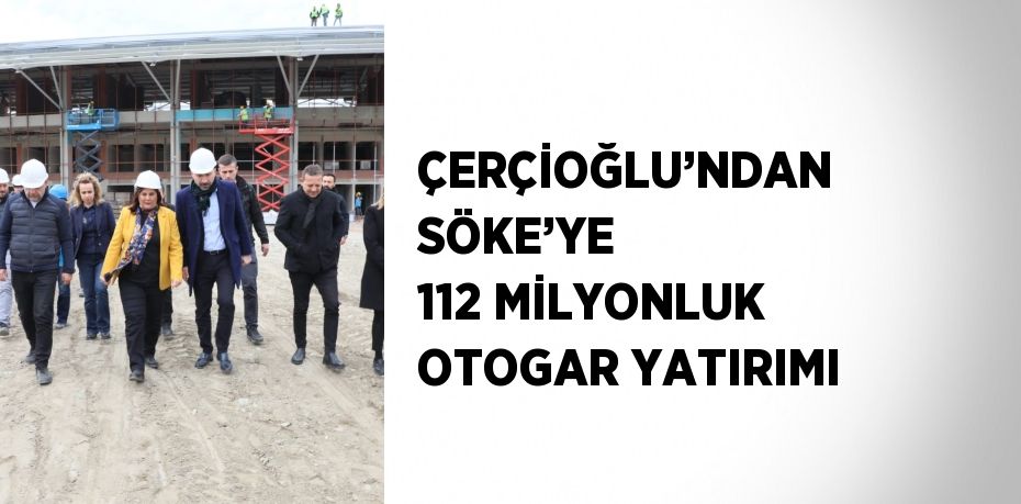 ÇERÇİOĞLU’NDAN SÖKE’YE 112 MİLYONLUK OTOGAR YATIRIMI