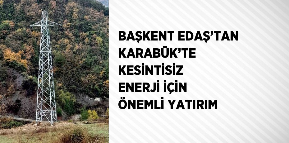 BAŞKENT EDAŞ’TAN KARABÜK’TE KESİNTİSİZ ENERJİ İÇİN ÖNEMLİ YATIRIM